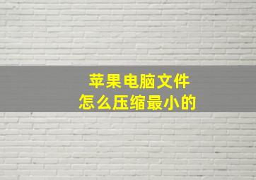 苹果电脑文件怎么压缩最小的