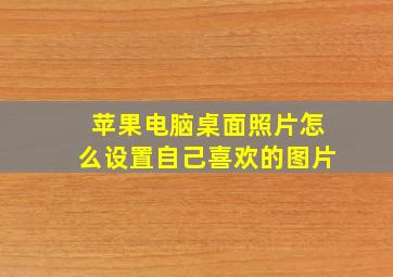 苹果电脑桌面照片怎么设置自己喜欢的图片