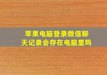 苹果电脑登录微信聊天记录会存在电脑里吗