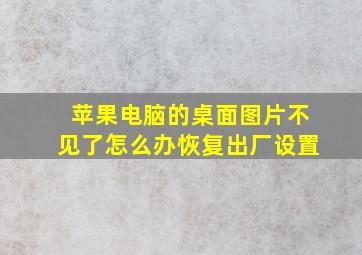 苹果电脑的桌面图片不见了怎么办恢复出厂设置