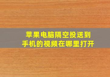 苹果电脑隔空投送到手机的视频在哪里打开