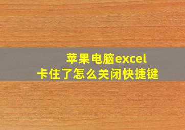 苹果电脑excel卡住了怎么关闭快捷键