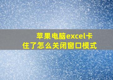 苹果电脑excel卡住了怎么关闭窗口模式