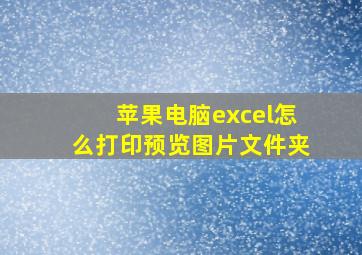 苹果电脑excel怎么打印预览图片文件夹