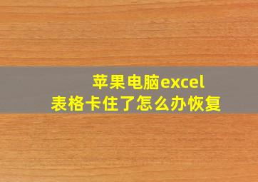 苹果电脑excel表格卡住了怎么办恢复