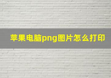 苹果电脑png图片怎么打印