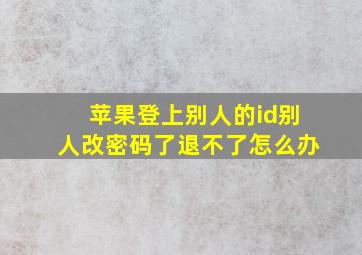 苹果登上别人的id别人改密码了退不了怎么办