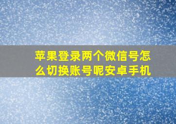 苹果登录两个微信号怎么切换账号呢安卓手机