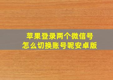 苹果登录两个微信号怎么切换账号呢安卓版