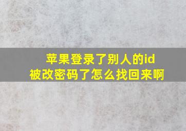 苹果登录了别人的id被改密码了怎么找回来啊