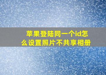 苹果登陆同一个id怎么设置照片不共享相册