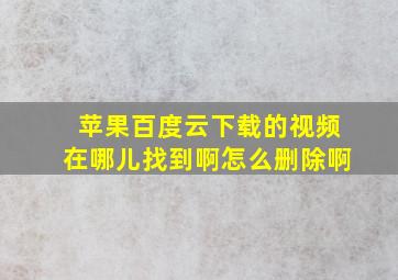 苹果百度云下载的视频在哪儿找到啊怎么删除啊