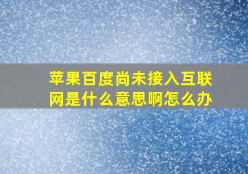 苹果百度尚未接入互联网是什么意思啊怎么办