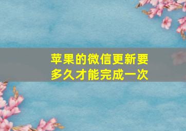 苹果的微信更新要多久才能完成一次