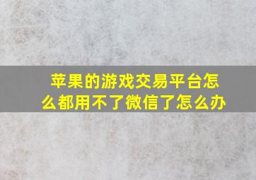 苹果的游戏交易平台怎么都用不了微信了怎么办