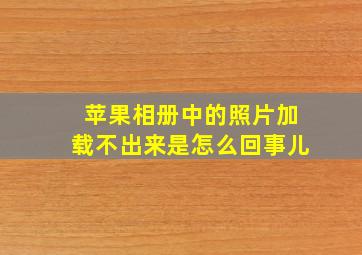 苹果相册中的照片加载不出来是怎么回事儿