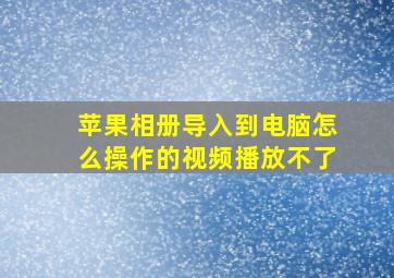 苹果相册导入到电脑怎么操作的视频播放不了