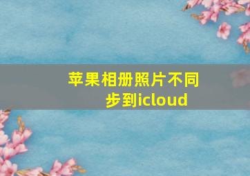 苹果相册照片不同步到icloud