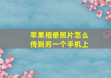 苹果相册照片怎么传到另一个手机上