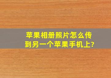 苹果相册照片怎么传到另一个苹果手机上?