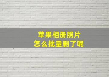 苹果相册照片怎么批量删了呢