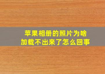 苹果相册的照片为啥加载不出来了怎么回事