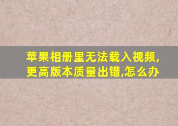 苹果相册里无法载入视频,更高版本质量出错,怎么办