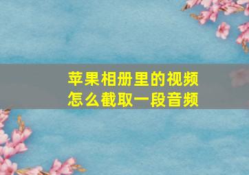 苹果相册里的视频怎么截取一段音频