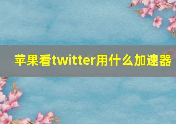 苹果看twitter用什么加速器