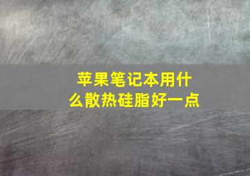 苹果笔记本用什么散热硅脂好一点