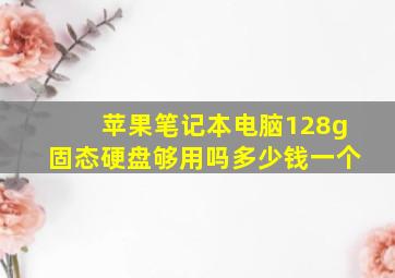 苹果笔记本电脑128g固态硬盘够用吗多少钱一个