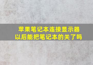 苹果笔记本连接显示器以后能把笔记本的关了吗