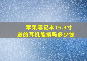 苹果笔记本15.3寸送的耳机能换吗多少钱