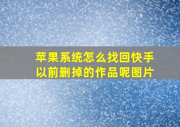 苹果系统怎么找回快手以前删掉的作品呢图片