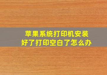 苹果系统打印机安装好了打印空白了怎么办