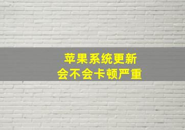 苹果系统更新会不会卡顿严重