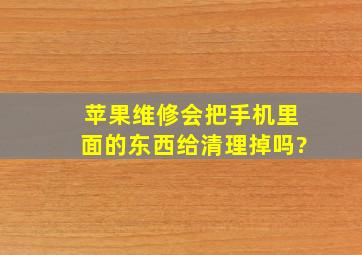 苹果维修会把手机里面的东西给清理掉吗?