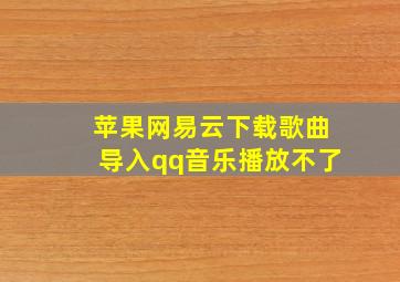 苹果网易云下载歌曲导入qq音乐播放不了