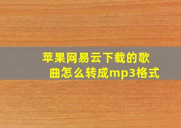 苹果网易云下载的歌曲怎么转成mp3格式