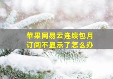 苹果网易云连续包月订阅不显示了怎么办