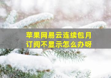 苹果网易云连续包月订阅不显示怎么办呀