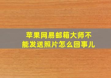 苹果网易邮箱大师不能发送照片怎么回事儿