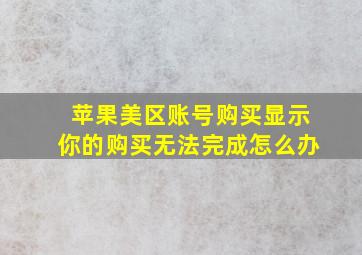 苹果美区账号购买显示你的购买无法完成怎么办