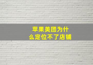 苹果美团为什么定位不了店铺