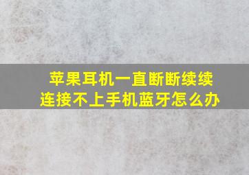 苹果耳机一直断断续续连接不上手机蓝牙怎么办