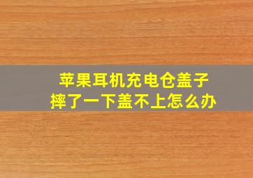 苹果耳机充电仓盖子摔了一下盖不上怎么办