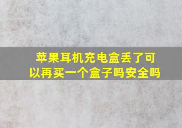 苹果耳机充电盒丢了可以再买一个盒子吗安全吗