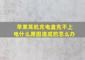 苹果耳机充电盒充不上电什么原因造成的怎么办