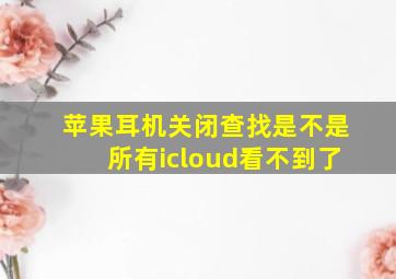 苹果耳机关闭查找是不是所有icloud看不到了