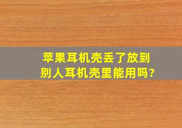 苹果耳机壳丢了放到别人耳机壳里能用吗?